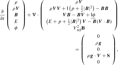 $$ \begin{aligned} \frac{\partial }{\partial t}\left(\begin{array}{c} \rho \\ \rho \boldsymbol{V} \\ \boldsymbol{B} \\ E \\ \phi \end{array}\right)+\boldsymbol{\nabla } \cdot \left(\begin{array}{c} \rho \boldsymbol{V} \\ \rho \boldsymbol{V} \boldsymbol{V}+\mathsf{I }\left(p+\frac{1}{2}|\boldsymbol{B}|^{2}\right)-\boldsymbol{B} \boldsymbol{B} \\ \boldsymbol{V} \boldsymbol{B}-\boldsymbol{B} \boldsymbol{V}+\underline{\mathsf{I } \phi } \\ \left(E+p+\frac{1}{2}|\boldsymbol{B}|^{2}\right) \boldsymbol{V}-\boldsymbol{B}(\boldsymbol{V} \cdot \boldsymbol{B}) \\ V^2_\text{ ref}\mathbf B \end{array}\right) \nonumber \\ =\left(\begin{array}{c} 0 \\ \rho \boldsymbol{g}\\ 0 \\ \rho \boldsymbol{g} \cdot \boldsymbol{V} + \mathbf S \\ 0 \end{array}\right), \end{aligned} $$