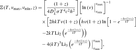 $$ \begin{aligned} \Xi (T, \nu _{\rm max}, \nu _{\rm min},z) &=\left[\frac{(1 + z )}{4D_{L}^{2}\sigma T^{4}c^{2}h^{2}} \right]\left[\ln \left(\nu \right) \Big |_{\nu _{\rm min}}^{\nu _{\rm max}}\right]^{-1}\nonumber \\&\quad \times \Big [ 2hkT \nu (1+z) \left(h \nu (1+z) \ln \left[1 - e^{\frac{-h \nu (1+z)}{kT}} \right]\right.\nonumber \\&\quad \left.- 2kT \mathrm{Li}_{2}\left(e^{\frac{-h \nu (1+z)}{kT}}\right)\right)\nonumber \\&\quad - 4(kT)^{3}\mathrm{Li}_{3}\left(e^{\frac{-h \nu (1+z)}{kT}}\right)\Big |_{\nu _{\rm min}}^{\nu _{\rm max}}\Big ], \end{aligned} $$