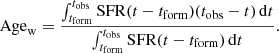 $$ \begin{aligned} \mathrm{Age}_{\rm w} = \frac{\int _{t_{\mathrm{form}}}^{t_{\mathrm{obs}}} \mathrm{SFR}(t - t_{\mathrm{form}}) (t_{\mathrm{obs}} - t) \, \mathrm{d}t}{\int _{t_{\mathrm{form}}}^{t_{\mathrm{obs}}} \mathrm{SFR}(t - t_{\mathrm{form}}) \, \mathrm{d}t}. \end{aligned} $$