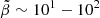 $ \tilde{\beta} \sim 10^1-10^2 $