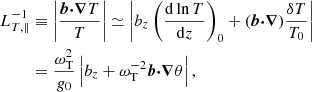 $$ \begin{aligned} L_{T,\parallel }^{-1}&\equiv \left|\frac{\boldsymbol{b} {\boldsymbol{\cdot }} {\boldsymbol{\nabla }} T}{T} \right|\simeq \left|b_z \left( \frac{\mathrm{d} \ln T}{\mathrm{d} z} \right)_0 + (\boldsymbol{b} {\boldsymbol{\cdot }} {\boldsymbol{\nabla }} )\frac{\delta T}{T_0} \right|\nonumber \\&= \frac{\omega _{\mathrm{T}}^2}{g_0} \left|b_z + \omega _{\mathrm{T}}^{-2} \boldsymbol{b} {\boldsymbol{\cdot }} {\boldsymbol{\nabla }} \theta \right|, \end{aligned} $$