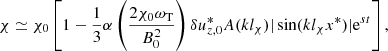 $$ \begin{aligned} \chi \simeq \chi _0 \left[ 1 - \frac{1}{3} \alpha \left(\frac{2 \chi _0 \omega _{\mathrm{T}}}{B_0^2}\right) \delta u_{z,0}^* A (k l_{\chi }) | \sin (k l_{\chi } x^*) | \mathrm{e}^{s t} \right], \end{aligned} $$