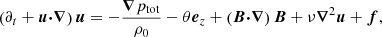 $$ \begin{aligned} \left( \partial _t + \boldsymbol{u} {\boldsymbol{\cdot }} {\boldsymbol{\nabla }} \right) \boldsymbol{u}&= - \frac{{\boldsymbol{\nabla }} p_{\rm tot}}{\rho _0} - \theta \boldsymbol{e}_z + \left( \boldsymbol{B} {\boldsymbol{\cdot }} {\boldsymbol{\nabla }} \right) \boldsymbol{B} + \nu {\boldsymbol{\nabla }}^2 \boldsymbol{u} + \boldsymbol{f}, \end{aligned} $$