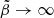 $ \tilde{\beta} \rightarrow \infty $
