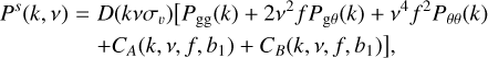 $\eqalign{ & {P^s}(k,v) = D\left( {kv{\sigma _v}} \right)\left[ {{P_{{\rm{gg}}}}(k) + 2{v^2}f{P_{g\theta }}(k) + {v^4}{f^2}{P_{\theta \theta }}(k)} \right. \cr & & & \left. { + {C_A}\left( {k,v,f,{b_1}} \right) + {C_B}\left( {k,v,f,{b_1}} \right)} \right], \cr} $