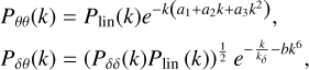 $\eqalign{ & {P_{\theta \theta }}(k) = {P_{{\mathop{\rm lin}\nolimits} }}(k){e^{ - k\left( {{a_1} + {a_2}k + {a_3}{k^2}} \right)}}, \cr & {P_{\delta \theta }}(k) = {\left( {{P_{\delta \delta }}(k){P_{{\mathop{\rm lin}\nolimits} }}(k)} \right)^{{1 \over 2}}}{e^{ - {k \over {{k_\delta }}} - b{k^6}}}, \cr} $