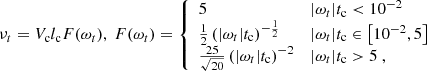 $$ \begin{aligned} \nu _t=V_{\mathrm{c} } l_{\mathrm{c} } F(\omega _t),\ F(\omega _t) = {\left\{ \begin{array}{ll} 5&|\omega _t|t_{\mathrm{c} } < 10^{-2} \\ \frac{1}{2}\left(|\omega _t| t_{\mathrm{c} }\right)^{-\frac{1}{2}}&|\omega _t| t_{\mathrm{c} } \in \left[10^{-2}, 5\right] \\ \frac{25}{\sqrt{20}}\left(|\omega _t| t_{\mathrm{c} }\right)^{-2}&|\omega _t| t_{\mathrm{c} }>5\ , \end{array}\right.} \end{aligned} $$