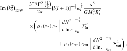 $$ \begin{aligned} \begin{aligned} {\text{ Im}}\left(k^2_2\right)_{\rm IGW}=&\frac{3^{-\frac{1}{3}} \Gamma ^2\left(\frac{1}{3}\right)}{2 \pi } [l(l+1)]^{-\frac{4}{3}} \omega _t^{\frac{8}{3}} \frac{a^6}{GM_2^2 R_{\star }^5} \\&\begin{aligned}\times \Bigg ( \rho _0\left(r_{\rm in}\right) r_{\rm in}&\left|\frac{d N^2}{\mathrm{~d} \ln r}\right|_{r_{\rm in}}^{-\frac{1}{3}} \mathcal{F} _{\rm {in}}^2\\&+\rho _0\left(r_{\rm out}\right) r_{\rm out}\left|\frac{d N^2}{\mathrm{~d} \ln r}\right|_{r_{\rm out}}^{-\frac{1}{3}} \mathcal{F} _{\rm {out}}^2 \Bigg )\ ,\end{aligned} \end{aligned} \end{aligned} $$