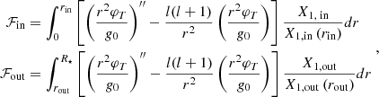 $$ \begin{aligned} \begin{aligned} \mathcal{F} _{\mathrm{in}}&=\int _0^{r_{\rm in}}\left[\left(\frac{r^2 \varphi _T}{g_0}\right)^{\prime \prime }-\frac{l(l+1)}{r^2}\left(\frac{r^2 \varphi _T}{g_0}\right)\right] \frac{X_{1, \text{ in}}}{X_{1, \mathrm{in}}\left(r_{\mathrm{in}}\right)} d r \\ \mathcal{F} _{\mathrm{out}}&=\int _{r_{\mathrm{out}}}^{R_{\star }}\left[\left(\frac{r^2 \varphi _T}{g_0}\right)^{\prime \prime }-\frac{l(l+1)}{r^2}\left(\frac{r^2 \varphi _T}{g_0}\right)\right] \frac{X_{1, \mathrm{out}}}{X_{1, \mathrm{out}}\left(r_{\mathrm{out}}\right)} d r \end{aligned}\ , \end{aligned} $$