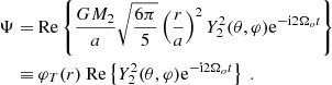 $$ \begin{aligned} \Psi =&{\text{ Re}} \left\{ \frac{G M_2}{a} \sqrt{\frac{6\pi }{5}}\left(\frac{r}{a}\right)^2 Y_{2}^{2}(\theta , \varphi ) \mathrm{e} ^{-\mathrm{i} 2 \Omega _o t} \right\} \nonumber \\ \equiv&\ \varphi _T(r){\text{ Re}} \left\{ Y_{2}^{2}(\theta , \varphi ) \mathrm{e} ^{-\mathrm{i} 2 \Omega _o t} \right\} \ . \end{aligned} $$
