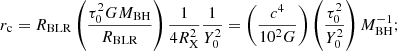 $$ \begin{aligned} r_{\mathrm{c} } = R_{\mathrm{BLR} }\left({\tau _0^2 GM_{\mathrm{BH} }\over R_{\mathrm{BLR} }}\right){1\over 4R_{\mathrm{X} }^2}{1\over Y_0^2} = \left(c^4\over 10^2G\right)\left(\tau _0^2\over Y_0^2\right) M_{\mathrm{BH} }^{-1}; \end{aligned} $$