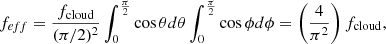 $$ \begin{aligned} f_{eff }= {f_{\mathrm{cloud} }\over (\pi /2)^2} \int _0^{\pi \over 2}\cos \theta d\theta \int _0^{\pi \over 2}\cos \phi d\phi = \left( {4\over \pi ^2} \right) f_{\mathrm{cloud} }, \end{aligned} $$