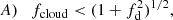 $$ \begin{aligned} A) \quad f_{\mathrm{cloud} } < (1+f_{\mathrm{d} }^2)^{1/2}, \end{aligned} $$