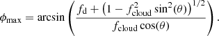 $$ \begin{aligned} \phi _{\mathrm{max} }= \arcsin \left({f_{\mathrm{d} }+\left(1-f_{\mathrm{cloud} }^2\sin ^2(\theta )\right)^{1/2}\over f_{\mathrm{cloud} }\cos (\theta )}\right). \end{aligned} $$