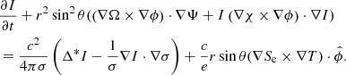 $$ \begin{aligned}&\frac{\partial I}{\partial t} +r^{2}\sin ^{2}\theta (\left( \nabla \Omega \times \nabla \phi \right) \cdot \nabla \Psi + I \left(\nabla \chi \times \nabla \phi \right) \cdot \nabla I ) \nonumber \\&= \frac{c^{2}}{4 \pi \sigma }\left(\Delta ^{*}I-\frac{1}{\sigma }\nabla I \cdot \nabla \sigma \right) + \frac{c}{e} r\sin \theta ( \nabla S_{\rm e} \times \nabla T ) \cdot \hat{\phi }. \end{aligned} $$