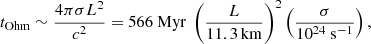 $$ \begin{aligned} t_{\rm Ohm} \sim {4\pi \sigma L^2\over c^2} = 566\ \mathrm{Myr}\ \left({L\over 11.3\,\mathrm{km}}\right)^2\left({\sigma \over 10^{24}\ \mathrm{s^{-1}}}\right), \end{aligned} $$
