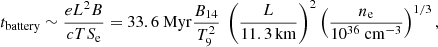 $$ \begin{aligned} t_{\rm battery} \sim {e L^2 B \over c T S_{\rm e}} = 33.6\ \mathrm{Myr} {B_{14}\over T_9^2}\ \left({L\over 11.3\,\mathrm{km}}\right)^2\left({n_{\rm e}\over 10^{36}\ \mathrm{cm^{-3}}}\right)^{1/3}, \end{aligned} $$