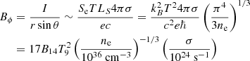 $$ \begin{aligned} B_{\phi }&= \frac{I}{r \sin \theta } \sim \frac{S_{\rm e} T L_S 4 \pi \sigma }{e c}= \frac{k_B^2 T^2 4\pi \sigma }{c^2 e \hbar }\left(\frac{\pi ^4}{3 n_{\rm e}}\right)^{1/3}\nonumber \\& = 17B_{14}T_9^2\left(\frac{n_{\rm e}}{10^{36}\ \mathrm{cm^{-3}}}\right)^{-1/3}\left(\frac{\sigma }{10^{24}\ \mathrm{s^{-1}}}\right) \end{aligned} $$