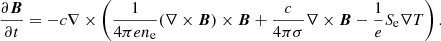 $$ \begin{aligned} \frac{\partial \boldsymbol{B}}{\partial t} = -c\nabla \times \left(\frac{1}{4 \pi e n_{\rm e}} (\nabla \times \boldsymbol{B}) \times \boldsymbol{B} + \frac{c}{4 \pi \sigma } \nabla \times \boldsymbol{B} - \frac{1}{e} S_{\rm e} \nabla T \right). \end{aligned} $$