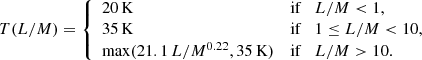 $$ \begin{aligned} T(L/M) = {\left\{ \begin{array}{ll} 20\,\mathrm{K}&\mathrm{if} \quad L/M < 1,\\ 35\,\mathrm{K}&\mathrm{if} \quad 1\le L/M < 10,\\ \max (21.1\,L/M^{0.22}, 35\,\mathrm{K})&\mathrm{if} \quad L/M > 10. \end{array}\right.} \end{aligned} $$
