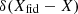 $ \delta (X_{\rm fid}-X) $