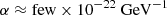 $ \alpha \approx \mathrm{few} \times 10^{-22}~\mathrm{GeV} ^{-1} $
