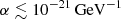 $ \alpha \lesssim 10^{-21}\,\mathrm{GeV} ^{-1} $