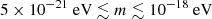 $ 5\times 10^{-21}~\mathrm{eV} \lesssim m \lesssim 10^{-18}~\mathrm{eV} $