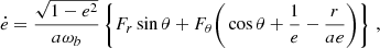 $$ \begin{aligned} \dot{e}&= \frac{\sqrt{1-e^2}}{a\omega _b}\left\{ F_{r} \sin \theta +F_{\theta }\bigg (\cos \theta +\frac{1}{e}-\frac{r}{ae}\bigg )\right\} \,, \end{aligned} $$
