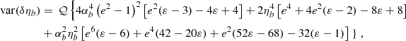 $$ \begin{aligned} \mathrm{var} ({\delta \eta _b})&= \,\mathcal{Q} \left\{ 4\alpha _b^4 \left(e^2-1\right)^2 \left[e^2 (\varepsilon -3)-4 \varepsilon +4\right] +2 \eta _b^4 \left[e^4+4 e^2 (\varepsilon -2)-8\varepsilon +8\right] \right. \nonumber \\&+\alpha _b^2 \eta _b^2 \left[e^6 (\varepsilon -6)+e^4 (42-20 \varepsilon )+e^2 (52 \varepsilon -68)-32 (\varepsilon -1)\right] \left.\right\} \,,\end{aligned} $$