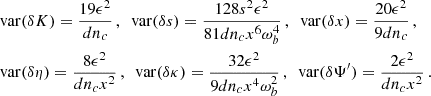$$ \begin{aligned}&\mathrm{var} ({ \delta K})= \frac{19 \epsilon ^2}{d n_c}\,,~~ \mathrm{var} ({ \delta s})= \frac{128 s^2 \epsilon ^2}{81 d n_c x^6 \omega _b^4}\,,~~ \mathrm{var} ({ \delta x})= \frac{20\epsilon ^2}{9 d n_c}\,, \nonumber \\&\mathrm{var} ({ \delta \eta })= \frac{8\epsilon ^2}{d n_c x^2}\,,~~ \mathrm{var} ({ \delta \kappa })=\frac{32 \epsilon ^2}{9 d n_c x^4 \omega _b^2} \,,~~\mathrm{var} ({ \delta \Psi ^{\prime }})= \frac{2 \epsilon ^2 }{d n_c x^2}\,. \end{aligned} $$