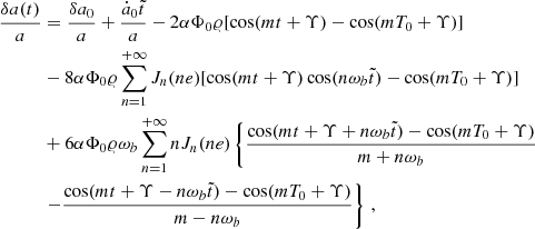 $$ \begin{aligned} \frac{\delta a(t)}{a}&= \frac{\delta a_0}{a}+\frac{\dot{a}_0\tilde{t}}{a}-2\alpha \Phi _0 \varrho [\cos (m t+ \Upsilon )-\cos (m T_0+ \Upsilon )]\nonumber \\&-8 \alpha \Phi _0 \varrho \sum _{n=1}^{+\infty } J_n(ne) [\cos (mt+\Upsilon )\cos (n\omega _b\tilde{t})-\cos (m T_0+\Upsilon )]\nonumber \\&+6 \alpha \Phi _0 \varrho \omega _b \sum _{n=1}^{+\infty } n J_n(ne)\left\{ \frac{\cos (m t+\Upsilon +n\omega _b\tilde{t})-\cos (m T_0+\Upsilon )}{m+n\omega _b }\right.\nonumber \\&\left.- \frac{\cos (m t+\Upsilon -n\omega _b\tilde{t})-\cos (m T_0+\Upsilon )}{m-n\omega _b } \right\} \,,\end{aligned} $$