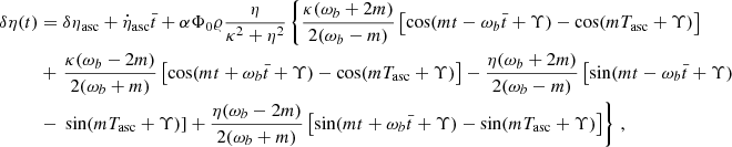 $$ \begin{aligned} \delta {\eta }(t)&= \delta {\eta }_{\rm asc}+ \dot{\eta }_{\rm asc} \bar{t} + \alpha \Phi _0 \varrho \frac{\eta }{\kappa ^2+\eta ^2} \left\{ \frac{\kappa (\omega _b+2 m)}{2(\omega _b-m)}\left[ \cos (m t-\omega _b\bar{t} + \Upsilon ) -\cos (m T_{\rm asc} + \Upsilon ) \right] \right.\, \nonumber \\&+\left. \frac{\kappa (\omega _b-2 m)}{2(\omega _b+m)}\left[ \cos (m t+\omega _b\bar{t} + \Upsilon ) -\cos (m T_{\rm asc} + \Upsilon ) \right] - \frac{\eta (\omega _b+2 m)}{2(\omega _b-m)}\left[ \sin (m t-\omega _b\bar{t} + \Upsilon ) \right.\right.\nonumber \\&-\left.\left.\sin (m T_{\rm asc} + \Upsilon ) \right]+ \frac{\eta (\omega _b-2 m)}{2(\omega _b+m)}\left[ \sin (m t+\omega _b\bar{t} + \Upsilon ) -\sin (m T_{\rm asc} + \Upsilon ) \right] \right\} \,, \end{aligned} $$