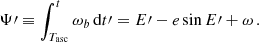 $$ \begin{aligned} \Psi \prime \equiv \int _{T_{\rm asc}}^t \omega _b \, \mathrm{d} t\prime = E\prime -e\sin E\prime + \omega \,. \end{aligned} $$
