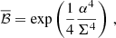$$ \begin{aligned} \overline{\mathcal{B} } = \exp \left( \frac{1}{4}\frac{\alpha ^4}{\Sigma ^4} \right) \,, \end{aligned} $$