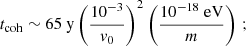 $$ \begin{aligned} t_{\mathrm{coh} } \sim 65~\mathrm{y} \left( \frac{10^{-3}}{{ v}_0} \right)^2 \left(\frac{10^{-18}~\mathrm{eV} }{m} \right) \,; \end{aligned} $$