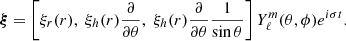 $$ \begin{aligned} \boldsymbol{\xi }=\left[\xi _{r}(r),\;\xi _{h}(r)\frac{\partial }{\partial \theta },\;\xi _{h}(r)\frac{\partial }{\partial \theta }\frac{1}{\sin \theta }\right]Y^{m}_{\ell }(\theta ,\phi )e^{i\sigma t}. \end{aligned} $$