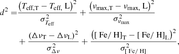 $$ \begin{aligned} d^2 =&\frac{{\left( {T_\text{eff,T}-T_\text{eff,} \text{ L}}\right)}^2}{\sigma _{T_\text{eff}}^2} +\frac{{\left(\nu _\text{max,T}-\nu _\text{max,} \text{ L}\right)}^2}{\sigma _{\nu _\text{max}}^2}\nonumber \\&+\frac{{\left( \Delta \nu _\text{T}-\Delta \nu _\text{L}\right)}^2 }{\sigma _{\Delta \nu }^2}+\frac{{\left( {\left[\text{ Fe}/\text{ H}\right]}_\text{T}-{\left[\text{ Fe}/\text{ H}\right]}_\text{L}\right)}^2}{\sigma _{\left[\text{ Fe}/\text{ H}\right]}^2}, \end{aligned} $$