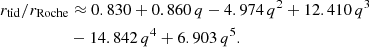 $$ \begin{aligned} r_{\rm tid}/ r_{\rm Roche}&\approx 0.830 + 0.860\,q - 4.974\,q^2 + 12.410\,q^3 \\&-14.842\,q^4 + 6.903\,q^5 .\nonumber \end{aligned} $$