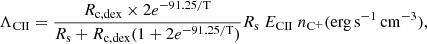 $$ \begin{aligned} \Lambda _{\rm CII} = \dfrac{R_{\rm c,dex}\times 2e^{-91.25/\mathrm{T}}}{R_{\rm s}+R_{\rm c,dex}(1+2e^{-91.25/\mathrm{T}})} R_{\rm s}\ E_{\rm CII}\ n_{\rm C^{+}} (\mathrm{erg\,s^{-1}\,cm^{-3}}), \end{aligned} $$
