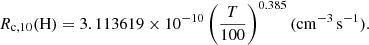 $$ \begin{aligned} R_{\rm c,10}(\mathrm{H})&= 3.113619 \times 10^{-10} \left(\dfrac{T}{100}\right)^{0.385} (\mathrm{cm^{-3}\,s^{-1}}). \end{aligned} $$
