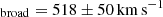 $ _{\mathrm{broad}}=518\pm50\,\mathrm{km\,s}^{-1} $
