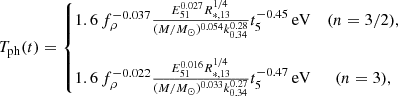 $$ \begin{aligned} T_{\mathrm{ph} }(t) = \left\{ \begin{matrix} 1.6\,f_{\rho }^{-0.037}\frac{E_{51}^{0.027}R_{*,13}^{1/4}}{(M/M_{\odot })^{0.054}k_{0.34}^{0.28}}t_5^{-0.45}\,\mathrm{eV}&(n = 3/2),\\ \\ 1.6\,f_{\rho }^{-0.022}\frac{E_{51}^{0.016}R_{*,13}^{1/4}}{(M/M_{\odot })^{0.033}k_{0.34}^{0.27}}t_5^{-0.47}\,\mathrm{eV}&(n = 3), \end{matrix}\right. \end{aligned} $$