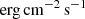$ \mathrm{erg\,cm}^{-2}\,\mathrm{s}^{-1} $