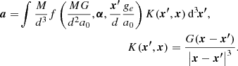 $$ \begin{aligned} \boldsymbol{a} =&\int \frac{M}{d^3}f\left(\frac{MG}{d^2a_0}, \boldsymbol{\alpha }, \frac{\boldsymbol{x^{\prime }}}{d} \frac{g_e}{a_0}\right) K(\boldsymbol{x^{\prime }}, \boldsymbol{x}) \,\mathrm{d} ^3\!\boldsymbol{x^{\prime }}, \nonumber \\&\qquad \qquad \qquad \qquad \qquad \qquad K(\boldsymbol{x^{\prime }}, \boldsymbol{x}) = \frac{G(\boldsymbol{x}-\boldsymbol{x^{\prime }})}{\left|\boldsymbol{x}-\boldsymbol{x^{\prime }}\right|^3}. \end{aligned} $$