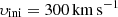 $ \upsilon_{\mathrm{ini}} = 300\,\mathrm{km\,s}^{-1} $