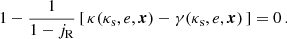 $$ \begin{aligned} 1-\frac{1}{1-j_{\text{R}}}\,[\,\kappa (\kappa _\text{s},e,\boldsymbol{x})-\gamma (\kappa _\text{s},e,\boldsymbol{x})\,] = 0\,. \end{aligned} $$