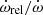 $ \dot{\omega}_{\mathrm{rel}} / \dot{\omega} $