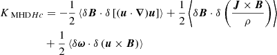 $$ \begin{aligned} K_{\text{ MHD}Hc}&=-\frac{1}{2}\left\langle \delta \boldsymbol{B}\cdot \delta \left[(\boldsymbol{u}\cdot \boldsymbol{\nabla })\boldsymbol{u}\right]\right\rangle +\frac{1}{2}\left\langle \delta \boldsymbol{B}\cdot \delta \left(\frac{\boldsymbol{J}\times \boldsymbol{B}}{\rho }\right)\right\rangle \nonumber \\&+\frac{1}{2}\left\langle \delta \boldsymbol{\omega }\cdot \delta \left(\boldsymbol{u}\times \boldsymbol{B}\right)\right\rangle \end{aligned} $$