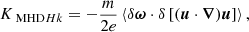 $$ \begin{aligned} K_{\text{ MHD}Hk}&=-\frac{m}{2e}\left\langle \delta \boldsymbol{\omega }\cdot \delta \left[(\boldsymbol{u}\cdot \boldsymbol{\nabla })\boldsymbol{u}\right]\right\rangle ,\end{aligned} $$